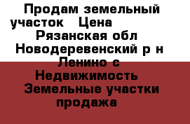 Продам земельный участок › Цена ­ 100 000 - Рязанская обл., Новодеревенский р-н, Ленино с. Недвижимость » Земельные участки продажа   